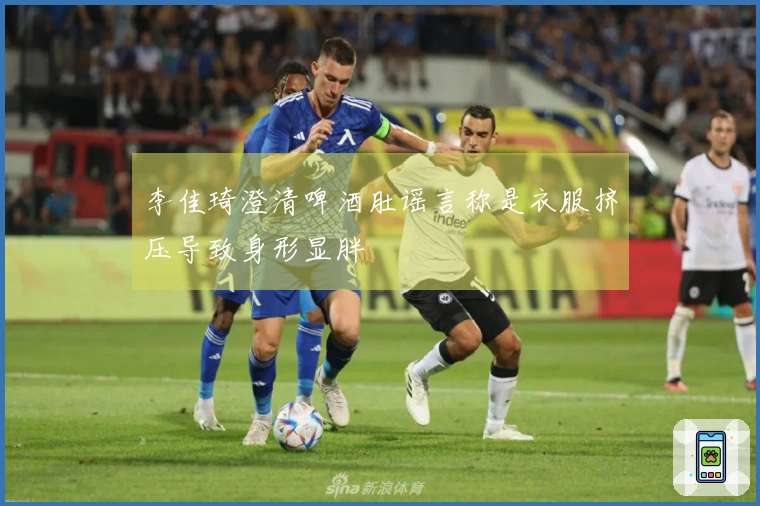 李佳琦澄清啤酒肚谣言称是衣服挤压导致身形显胖