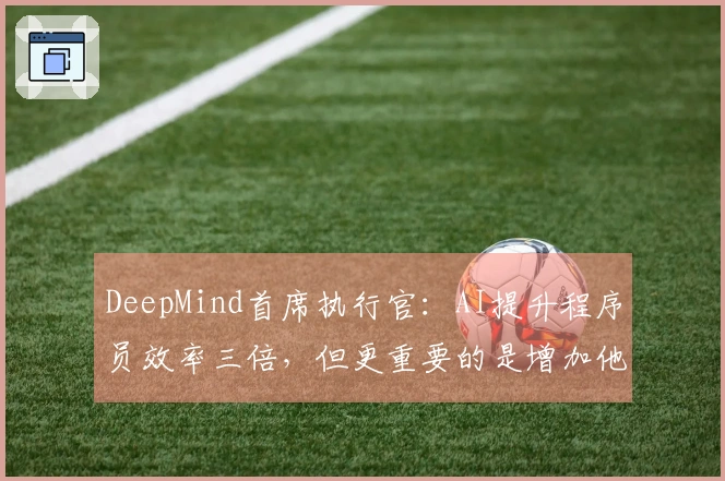 DeepMind首席执行官：AI提升程序员效率三倍，但更重要的是增加他们的工作量