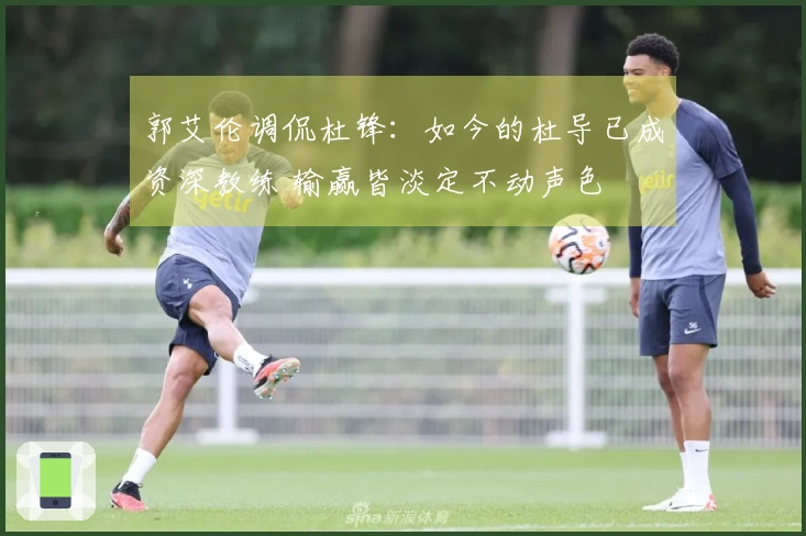 郭艾伦调侃杜锋：如今的杜导已成资深教练 输赢皆淡定不动声色