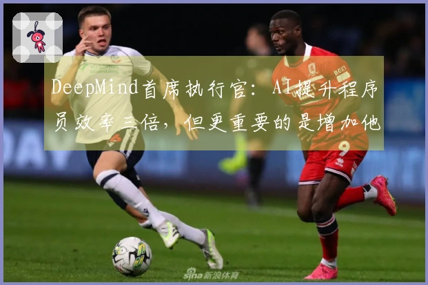 DeepMind首席执行官：AI提升程序员效率三倍，但更重要的是增加他们的工作量
